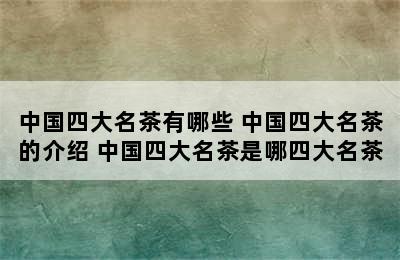 中国四大名茶有哪些 中国四大名茶的介绍 中国四大名茶是哪四大名茶